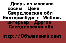 Дверь из массива сосны › Цена ­ 1 000 - Свердловская обл., Екатеринбург г. Мебель, интерьер » Другое   . Свердловская обл.